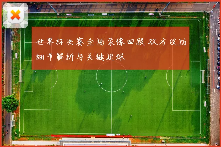世界杯决赛全场录像回顾 双方攻防细节解析与关键进球