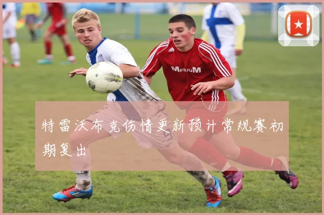 特雷沃布克伤情更新预计常规赛初期复出