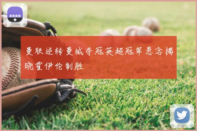 曼联逆转曼城夺冠英超冠军悬念揭晓霍伊伦制胜