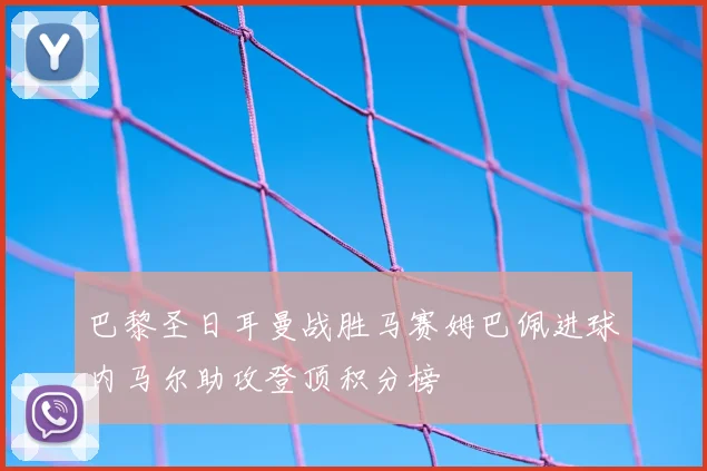 巴黎圣日耳曼战胜马赛姆巴佩进球内马尔助攻登顶积分榜