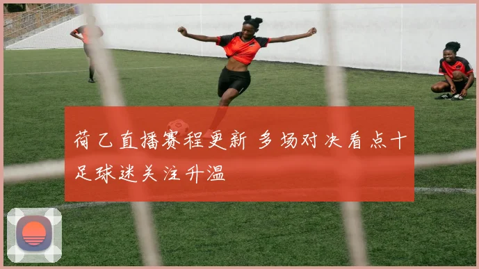 荷乙直播赛程更新 多场对决看点十足球迷关注升温