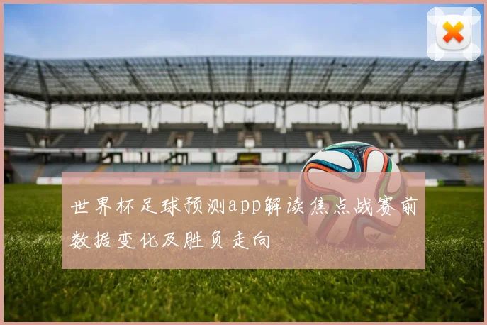 世界杯足球预测app解读焦点战赛前数据变化及胜负走向