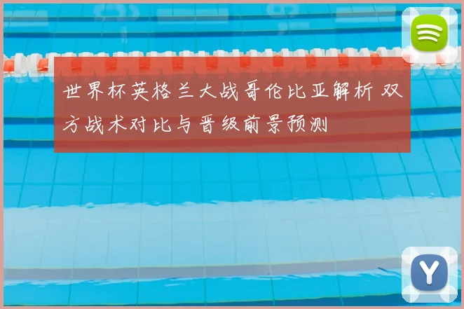 世界杯英格兰大战哥伦比亚解析 双方战术对比与晋级前景预测