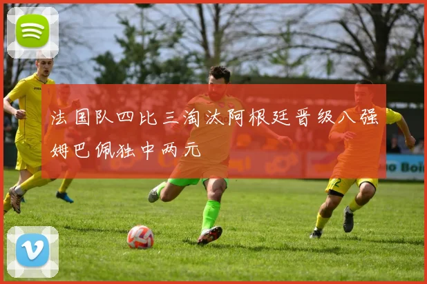 法国队四比三淘汰阿根廷晋级八强姆巴佩独中两元