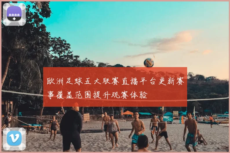 欧洲足球五大联赛直播平台更新赛事覆盖范围提升观赛体验