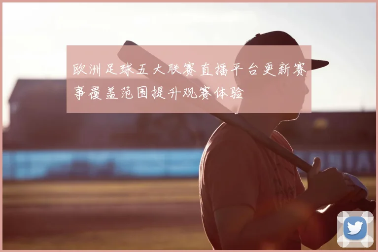 欧洲足球五大联赛直播平台更新赛事覆盖范围提升观赛体验