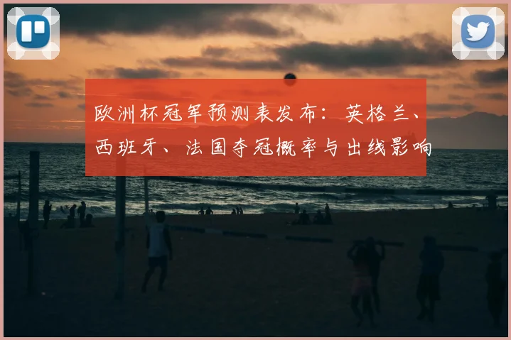 欧洲杯冠军预测表发布：英格兰、西班牙、法国夺冠概率与出线影响