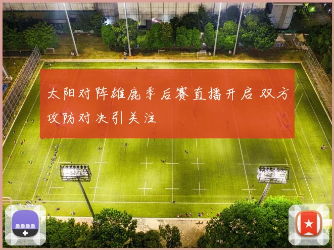 太阳对阵雄鹿季后赛直播开启 双方攻防对决引关注