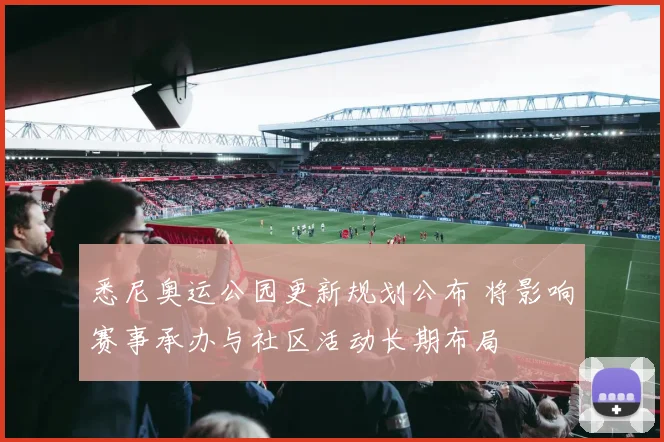 悉尼奥运公园更新规划公布 将影响赛事承办与社区活动长期布局