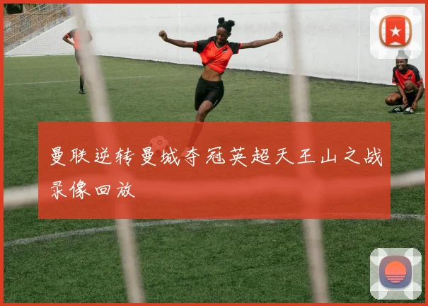 曼联逆转曼城夺冠英超天王山之战录像回放
