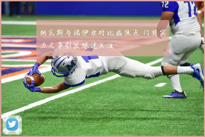 纳瓦斯与诺伊尔对比成焦点 门将实力之争引发球迷关注
