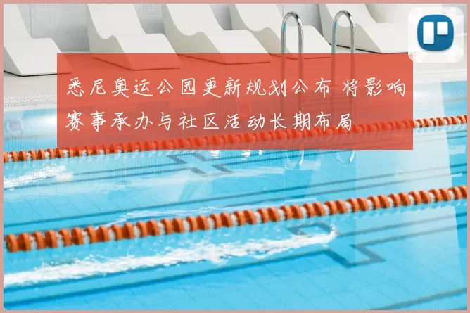 悉尼奥运公园更新规划公布 将影响赛事承办与社区活动长期布局