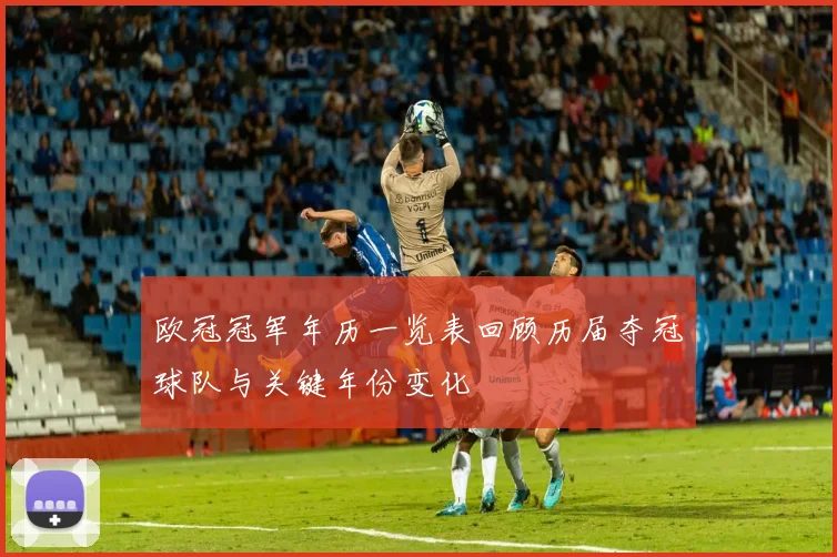 欧冠冠军年历一览表回顾历届夺冠球队与关键年份变化