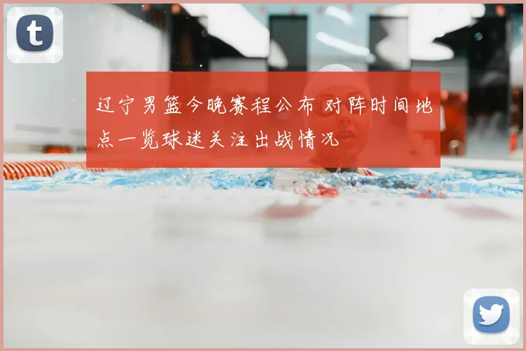 辽宁男篮今晚赛程公布 对阵时间地点一览球迷关注出战情况