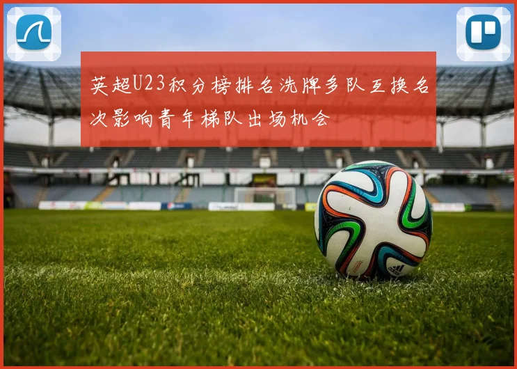 英超U23积分榜排名洗牌多队互换名次影响青年梯队出场机会