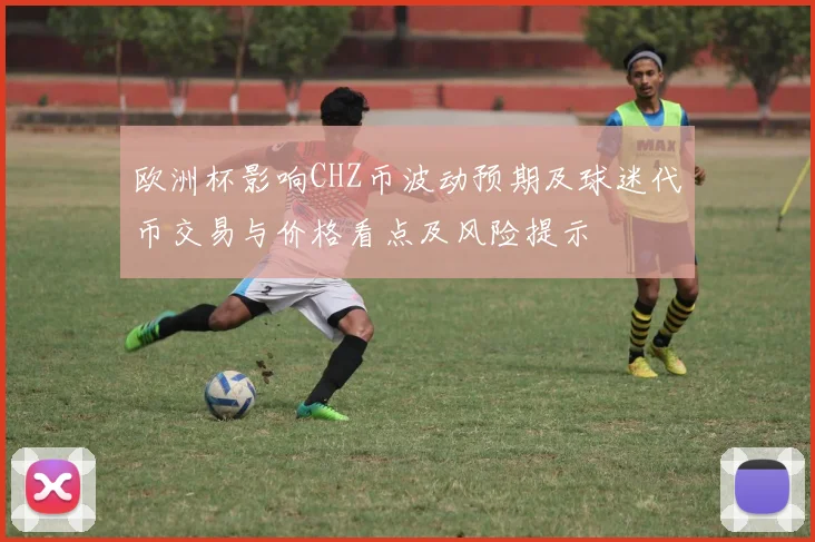 欧洲杯影响CHZ币波动预期及球迷代币交易与价格看点及风险提示