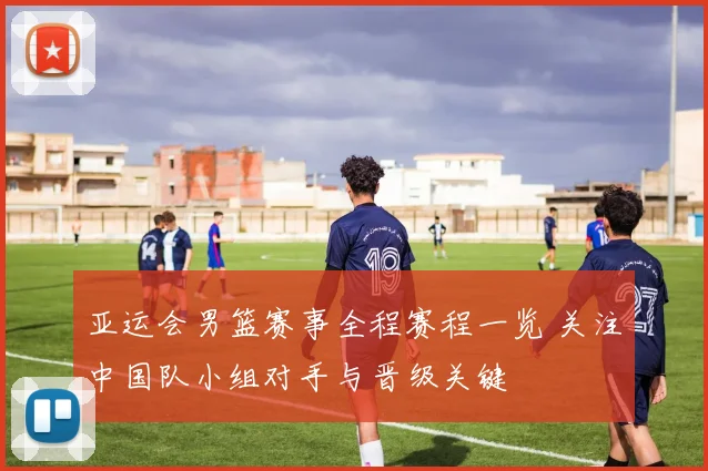 亚运会男篮赛事全程赛程一览 关注中国队小组对手与晋级关键