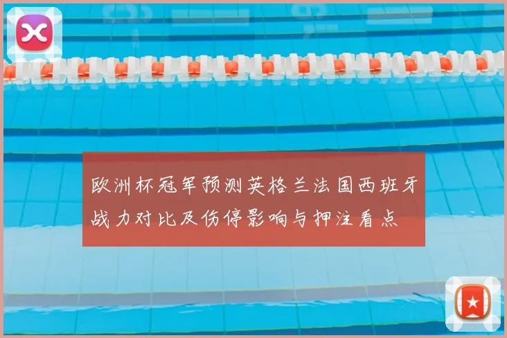 欧洲杯冠军预测英格兰法国西班牙战力对比及伤停影响与押注看点
