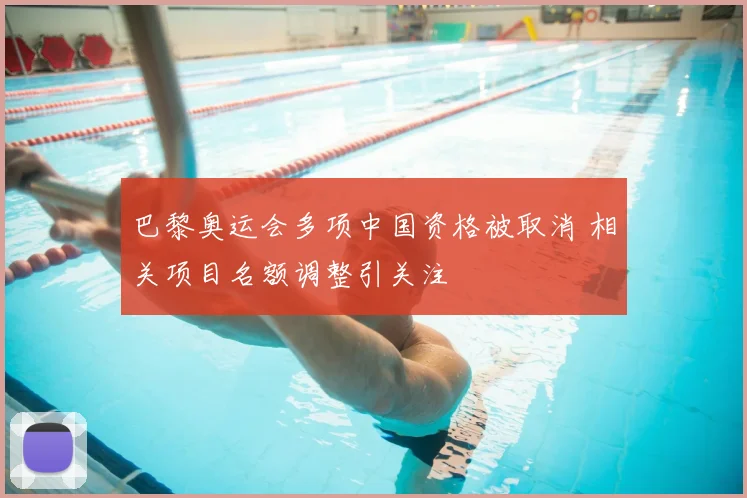 巴黎奥运会多项中国资格被取消 相关项目名额调整引关注