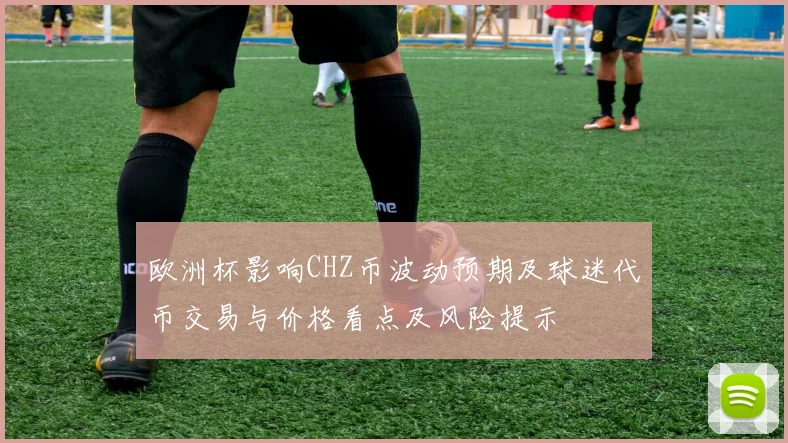 欧洲杯影响CHZ币波动预期及球迷代币交易与价格看点及风险提示
