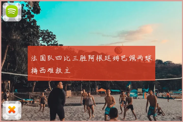 法国队四比三胜阿根廷姆巴佩两球梅西难救主