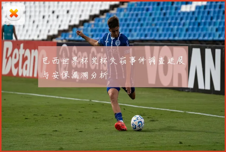 巴西世界杯奖杯失窃事件调查进展与安保漏洞分析