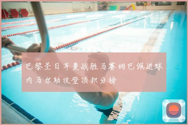 巴黎圣日耳曼战胜马赛姆巴佩进球内马尔助攻登顶积分榜