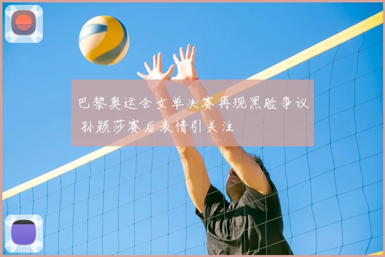 巴黎奥运会女单决赛再现黑脸争议 孙颖莎赛后表情引关注