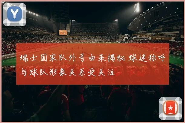 瑞士国家队外号由来揭秘 球迷称呼与球队形象关系受关注