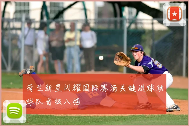 荷兰新星闪耀国际赛场关键进球助球队晋级八强