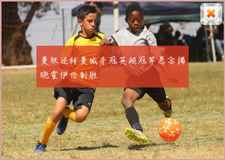 曼联逆转曼城夺冠英超冠军悬念揭晓霍伊伦制胜