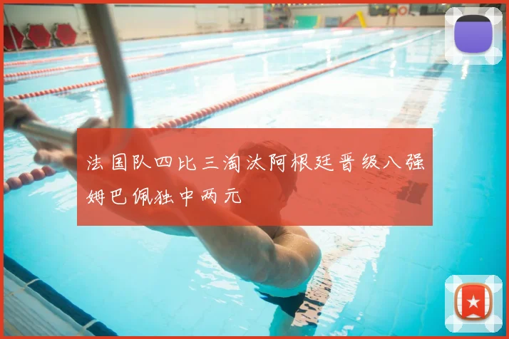 法国队四比三淘汰阿根廷晋级八强姆巴佩独中两元