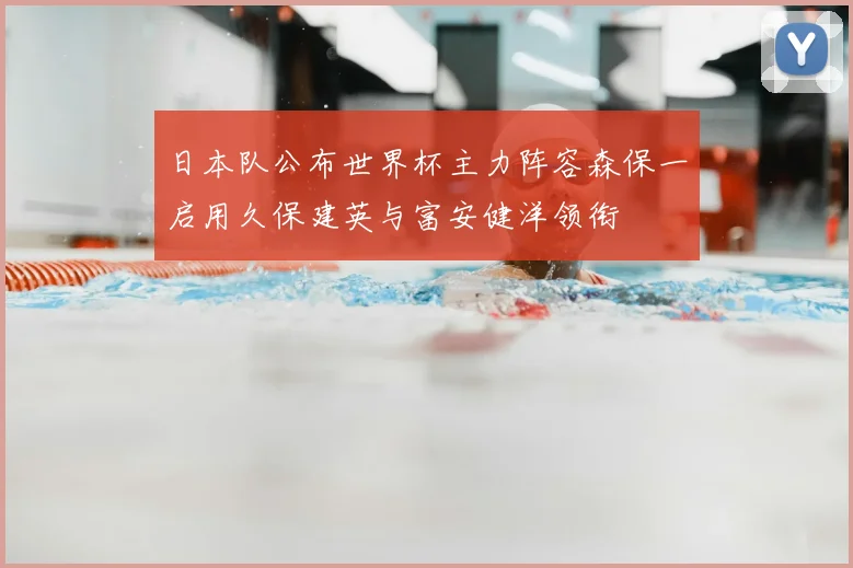 日本队公布世界杯主力阵容森保一启用久保建英与富安健洋领衔