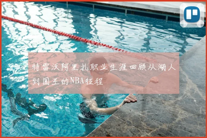 特雷沃阿里扎职业生涯回顾从湖人到国王的NBA征程