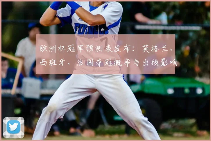 欧洲杯冠军预测表发布：英格兰、西班牙、法国夺冠概率与出线影响