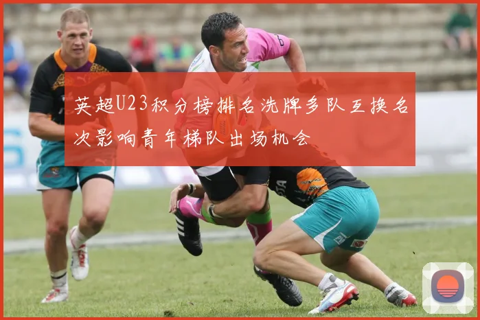 英超U23积分榜排名洗牌多队互换名次影响青年梯队出场机会