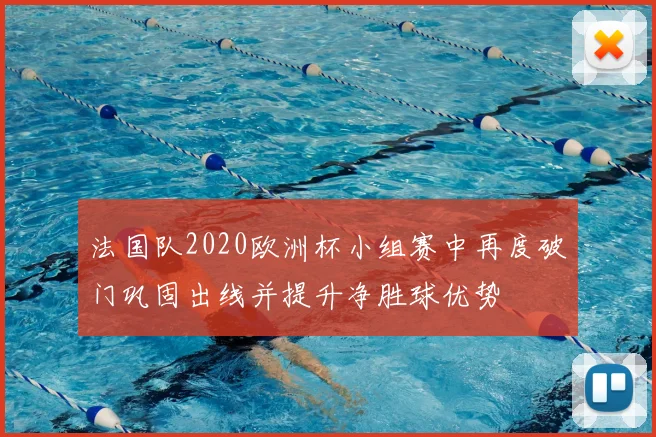 法国队2020欧洲杯小组赛中再度破门巩固出线并提升净胜球优势
