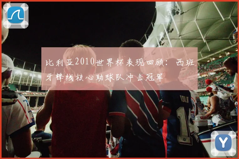 比利亚2010世界杯表现回顾：西班牙锋线核心助球队冲击冠军