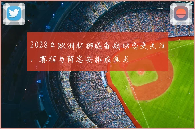 2028年欧洲杯挪威备战动态受关注，赛程与阵容安排成焦点