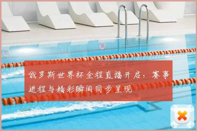 俄罗斯世界杯全程直播开启，赛事进程与精彩瞬间同步呈现