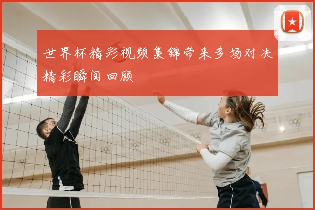 世界杯精彩视频集锦带来多场对决精彩瞬间回顾