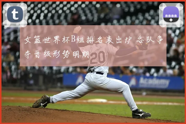 女篮世界杯B组排名表出炉 各队争夺晋级形势明朗