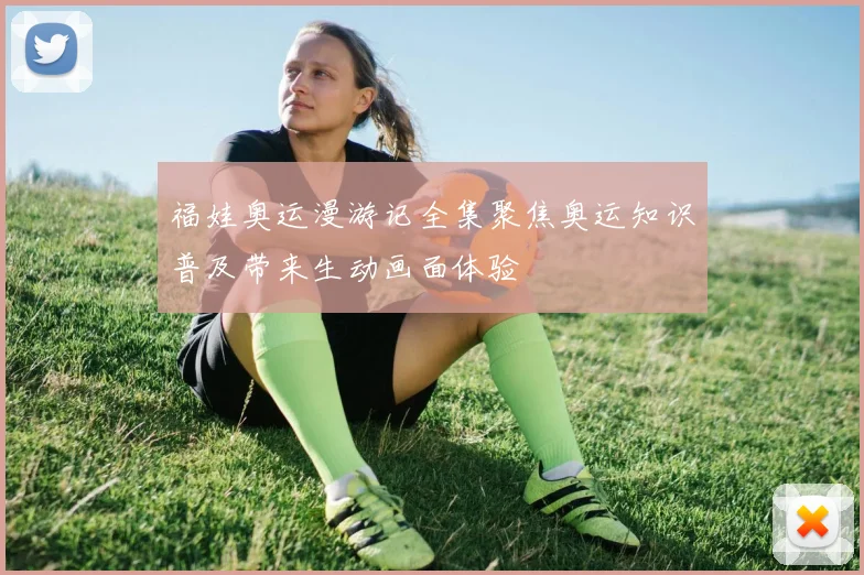 福娃奥运漫游记全集聚焦奥运知识普及带来生动画面体验