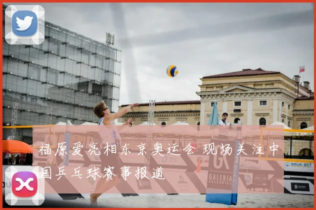 福原爱亮相东京奥运会 现场关注中国乒乓球赛事报道