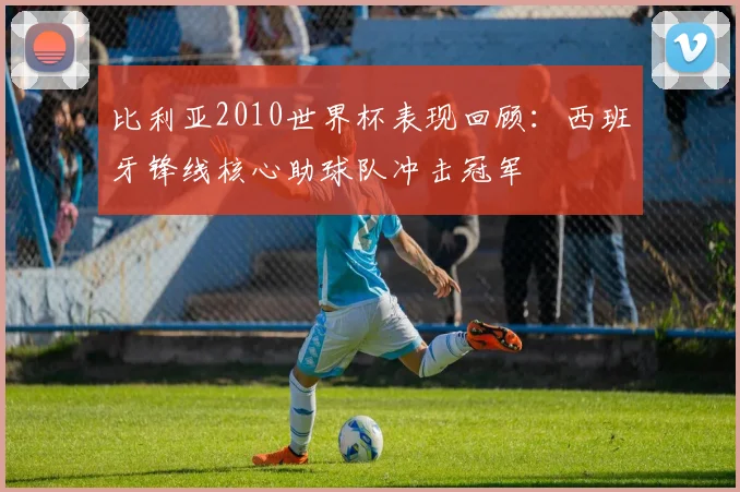 比利亚2010世界杯表现回顾：西班牙锋线核心助球队冲击冠军