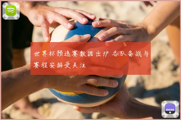 世界杯预选赛数据出炉 各队备战与赛程安排受关注