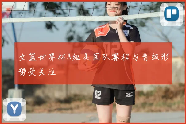女篮世界杯A组美国队赛程与晋级形势受关注