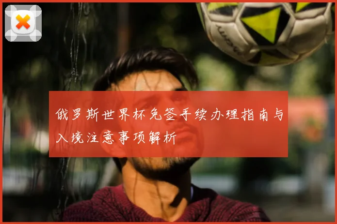 俄罗斯世界杯免签手续办理指南与入境注意事项解析