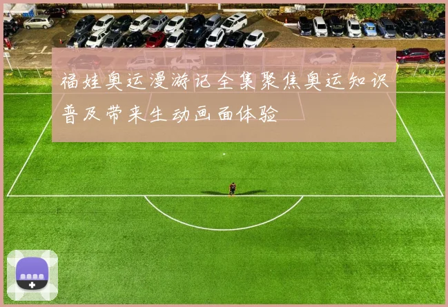 福娃奥运漫游记全集聚焦奥运知识普及带来生动画面体验