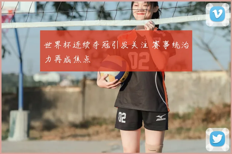 世界杯连续夺冠引发关注 赛事统治力再成焦点